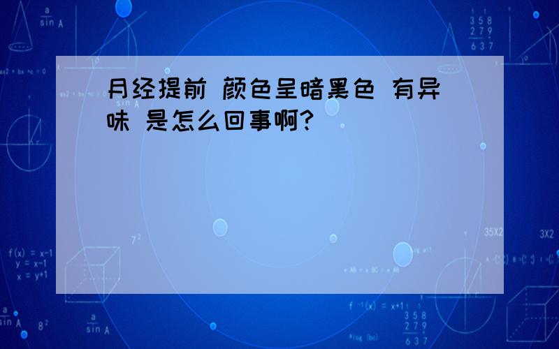 月经提前 颜色呈暗黑色 有异味 是怎么回事啊?