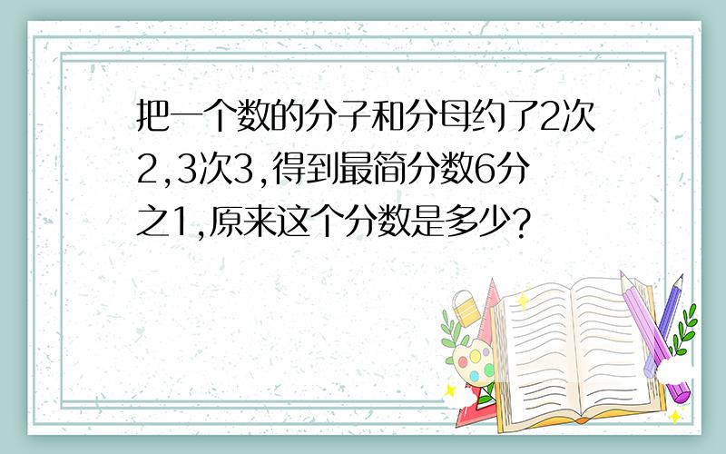 把一个数的分子和分母约了2次2,3次3,得到最简分数6分之1,原来这个分数是多少?