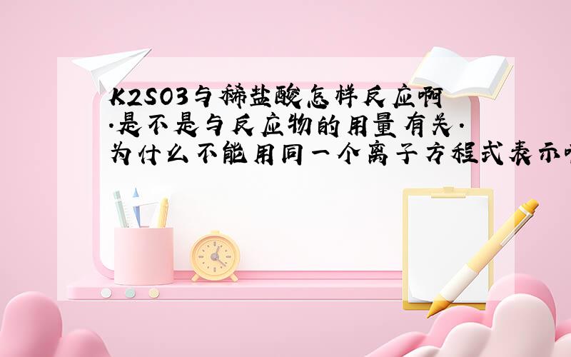 K2SO3与稀盐酸怎样反应啊.是不是与反应物的用量有关.为什么不能用同一个离子方程式表示啊