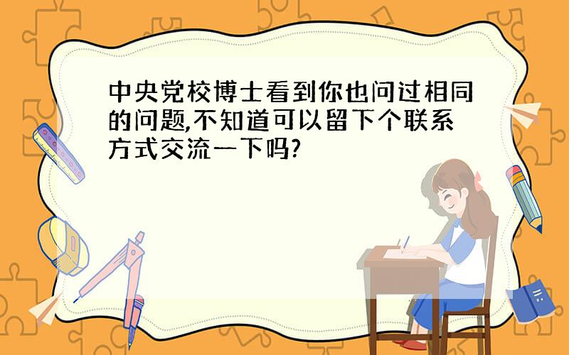 中央党校博士看到你也问过相同的问题,不知道可以留下个联系方式交流一下吗?