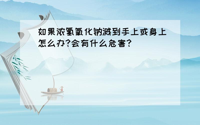 如果浓氢氧化钠溅到手上或身上怎么办?会有什么危害?