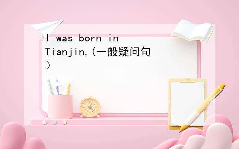 I was born in Tianjin.(一般疑问句）