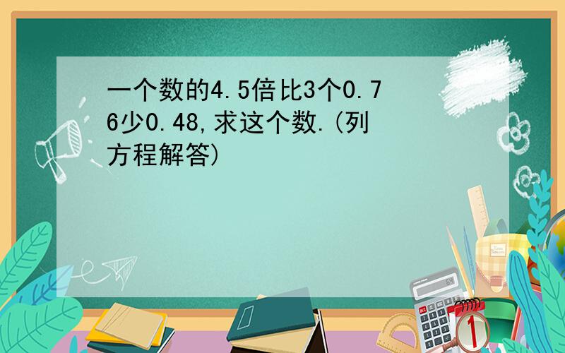 一个数的4.5倍比3个0.76少0.48,求这个数.(列方程解答)