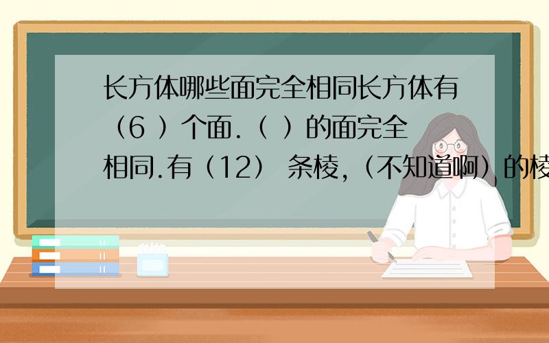 长方体哪些面完全相同长方体有（6 ）个面.（ ）的面完全相同.有（12） 条棱,（不知道啊）的棱完全相等.有（）个顶点.