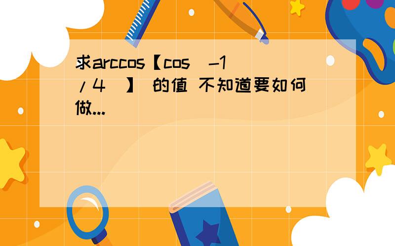 求arccos【cos（-1/4）】 的值 不知道要如何做...