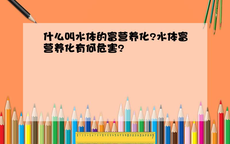 什么叫水体的富营养化?水体富营养化有何危害?