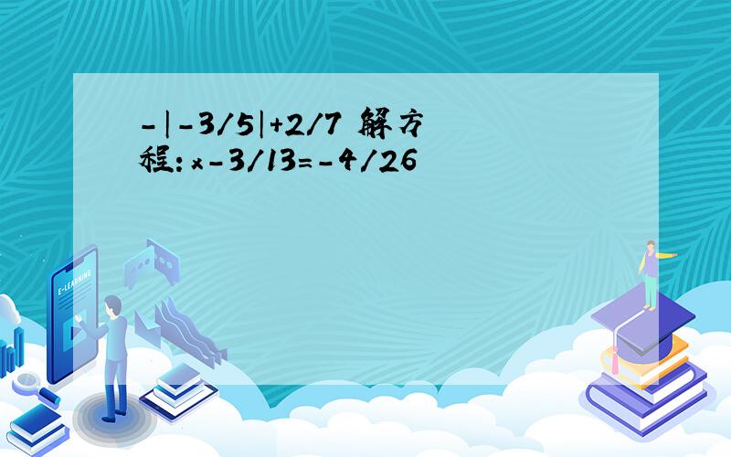 -│-3/5│+2/7 解方程：x-3/13=-4/26