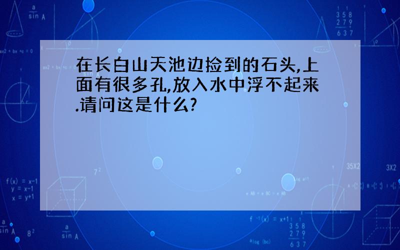 在长白山天池边捡到的石头,上面有很多孔,放入水中浮不起来.请问这是什么?