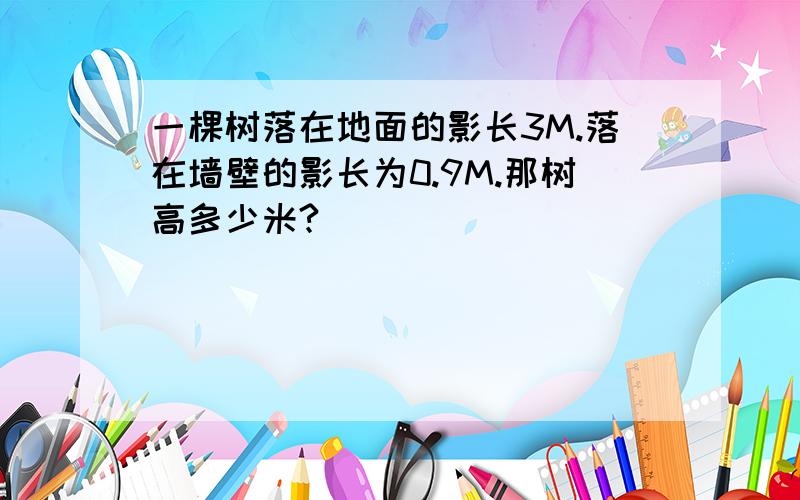 一棵树落在地面的影长3M.落在墙壁的影长为0.9M.那树高多少米?