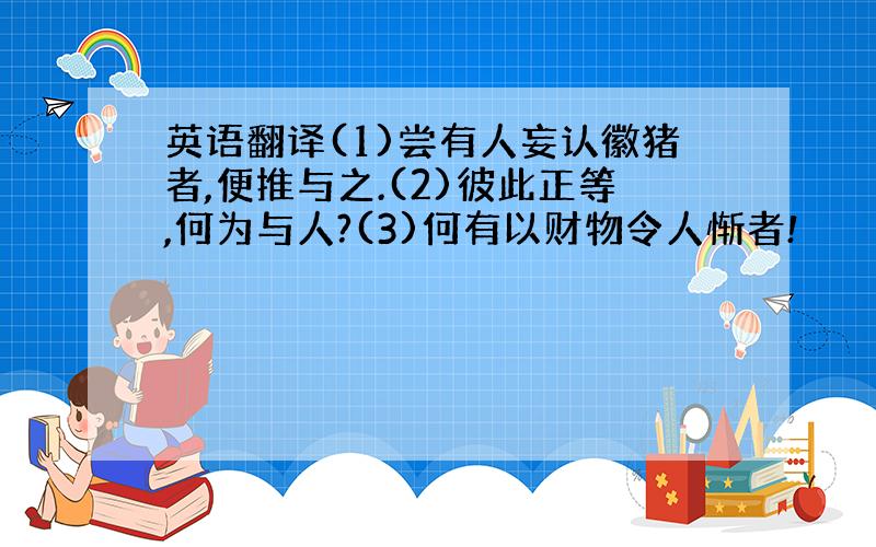 英语翻译(1)尝有人妄认徽猪者,便推与之.(2)彼此正等,何为与人?(3)何有以财物令人惭者!