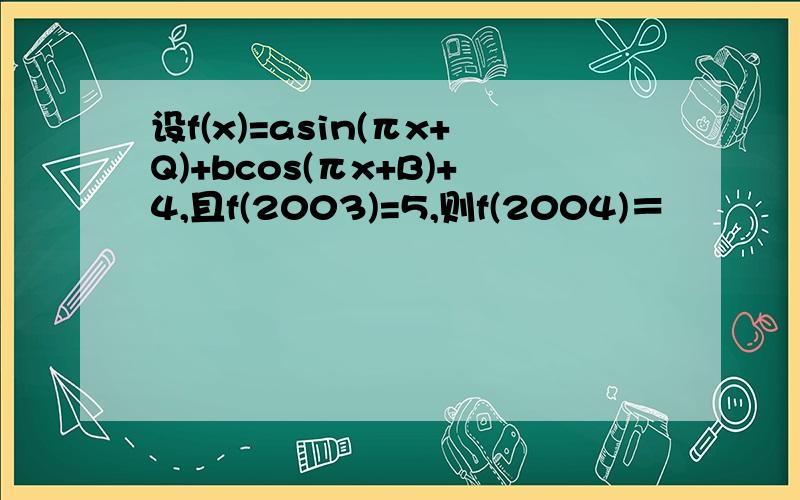 设f(x)=asin(πx+Q)+bcos(πx+B)+4,且f(2003)=5,则f(2004)＝