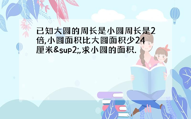 已知大圆的周长是小圆周长是2倍,小圆面积比大圆面积少24厘米²,求小圆的面积.