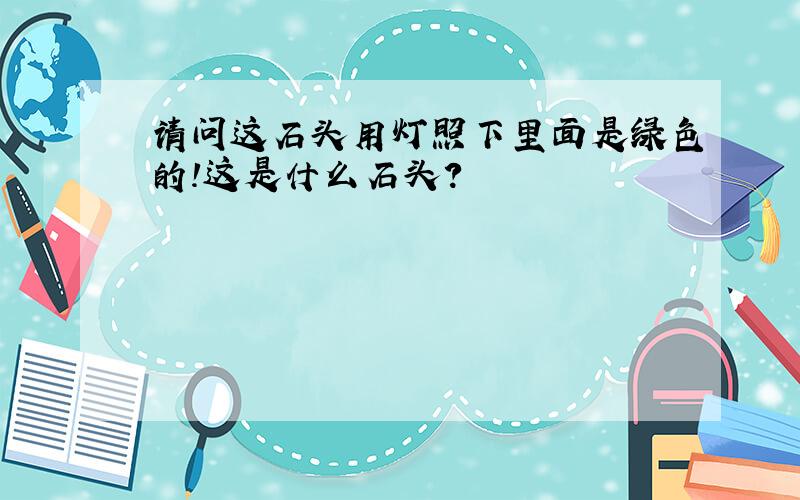 请问这石头用灯照下里面是绿色的!这是什么石头?