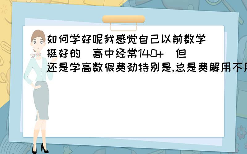 如何学好呢我感觉自己以前数学挺好的（高中经常140+）但还是学高数很费劲特别是,总是费解用不用搞明白定理的证明,定理证明