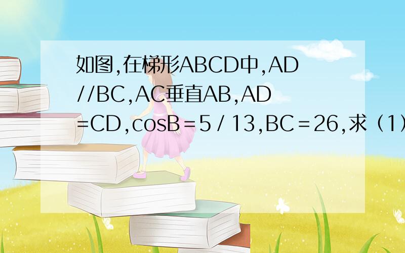 如图,在梯形ABCD中,AD//BC,AC垂直AB,AD=CD,cosB＝5／13,BC＝26,求（1）cos∠DAC的