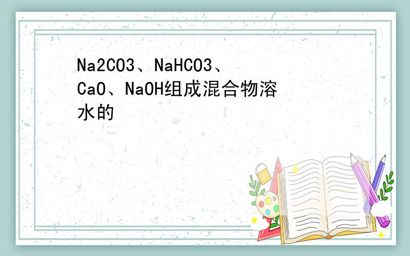 Na2CO3、NaHCO3、CaO、NaOH组成混合物溶水的