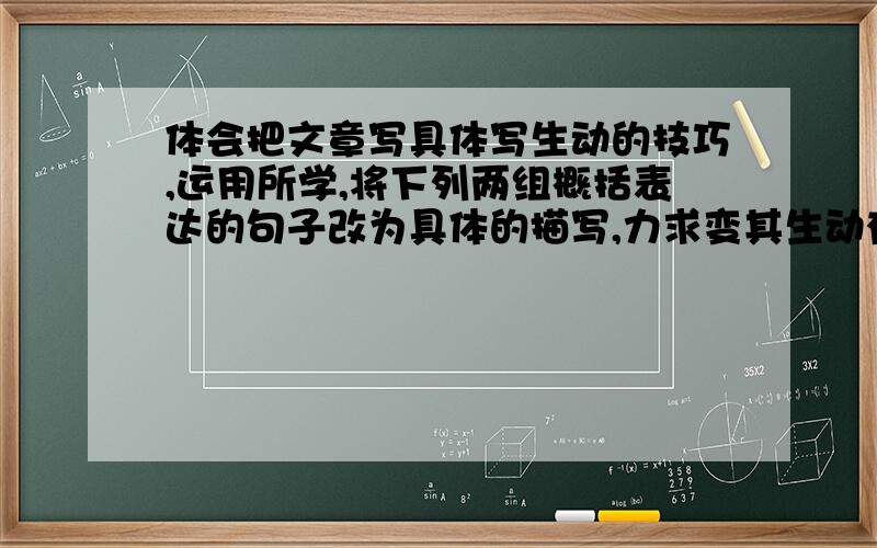 体会把文章写具体写生动的技巧,运用所学,将下列两组概括表达的句子改为具体的描写,力求变其生动有表现力.1.就要上台发言了