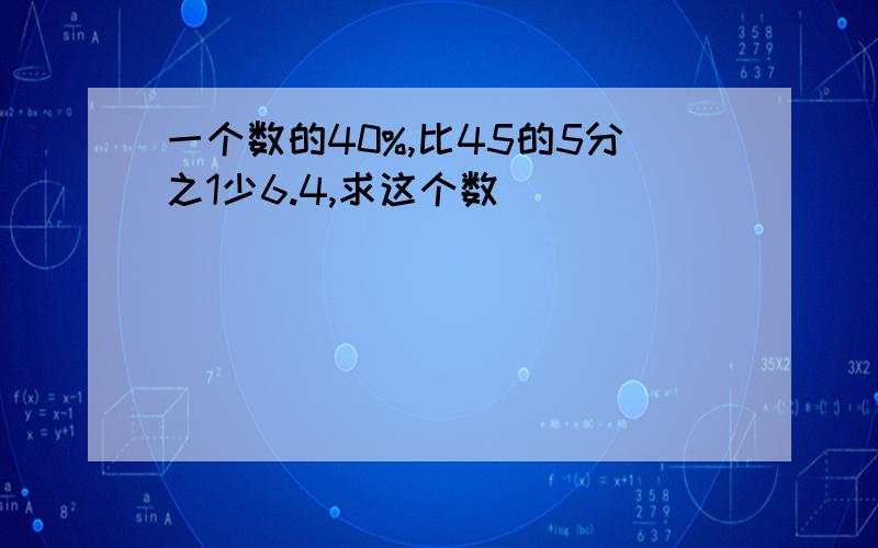 一个数的40%,比45的5分之1少6.4,求这个数