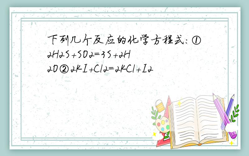 下列几个反应的化学方程式：①2H2S＋SO2=3S＋2H2O②2KI＋Cl2=2KCl＋I2