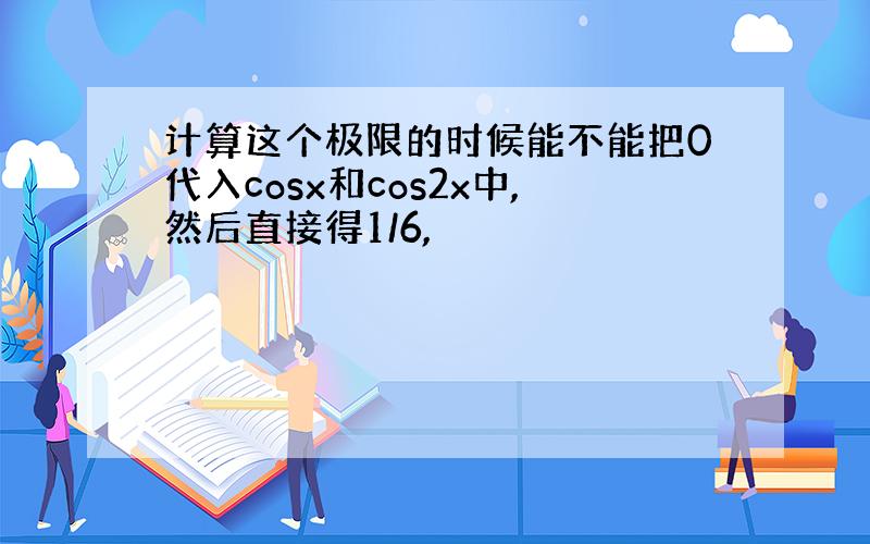 计算这个极限的时候能不能把0代入cosx和cos2x中,然后直接得1/6,