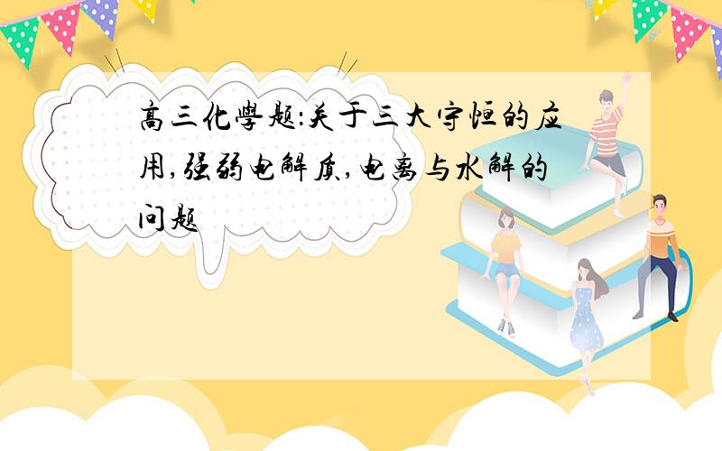 高三化学题：关于三大守恒的应用,强弱电解质,电离与水解的问题