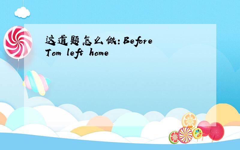 这道题怎么做：Before Tom left home