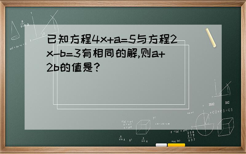 已知方程4x+a=5与方程2x-b=3有相同的解,则a+2b的值是?