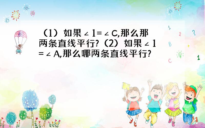 （1）如果∠1=∠C,那么那两条直线平行?（2）如果∠1=∠A,那么哪两条直线平行?