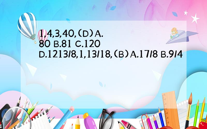 1,4,3,40,(D)A.80 B.81 C.120 D.1213/8,1,13/18,(B)A.17/8 B.9/4