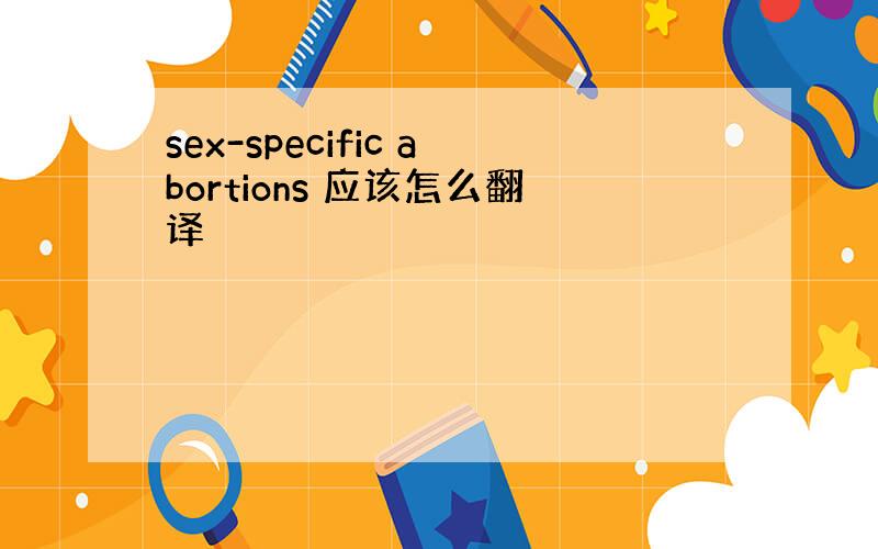 sex-specific abortions 应该怎么翻译