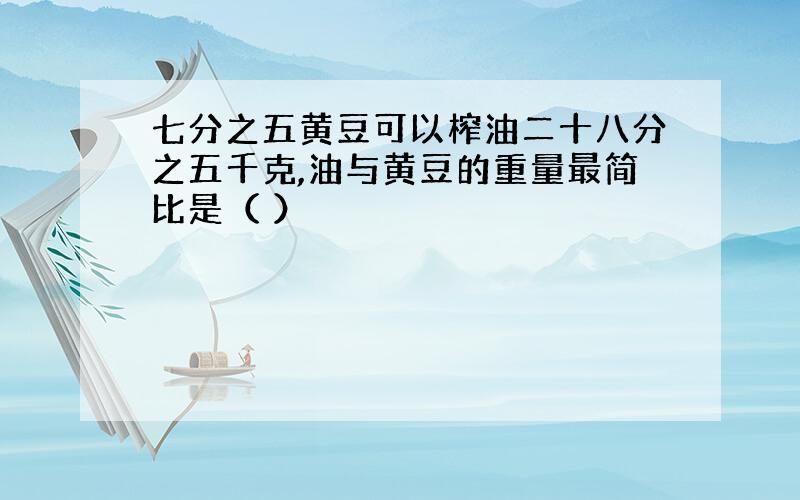 七分之五黄豆可以榨油二十八分之五千克,油与黄豆的重量最简比是（ ）