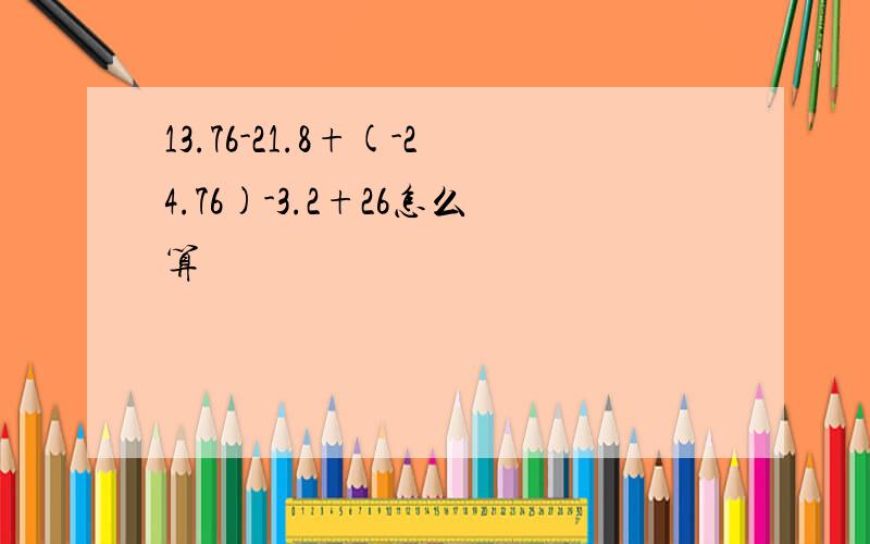 13.76-21.8+(-24.76)-3.2+26怎么算