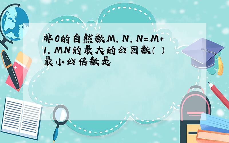 非0的自然数M,N,N＝M+1,MN的最大的公因数（ ）最小公倍数是