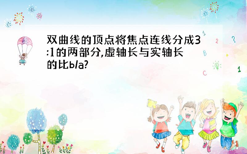 双曲线的顶点将焦点连线分成3:1的两部分,虚轴长与实轴长的比b/a?