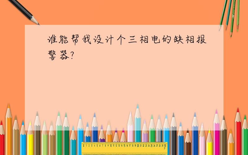 谁能帮我设计个三相电的缺相报警器?