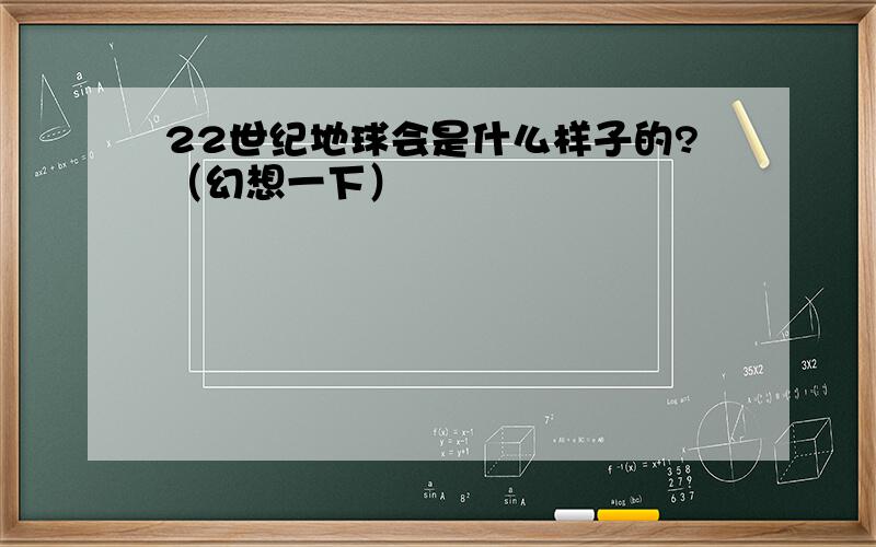 22世纪地球会是什么样子的?（幻想一下）