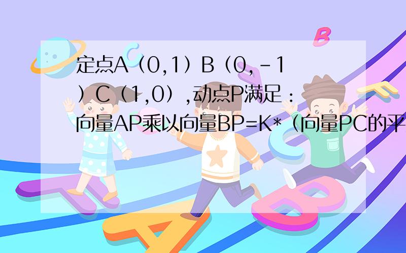 定点A（0,1）B（0,-1）C（1,0）,动点P满足：向量AP乘以向量BP=K*（向量PC的平方）急!