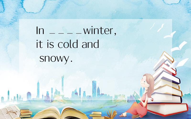 In ____winter,it is cold and snowy.