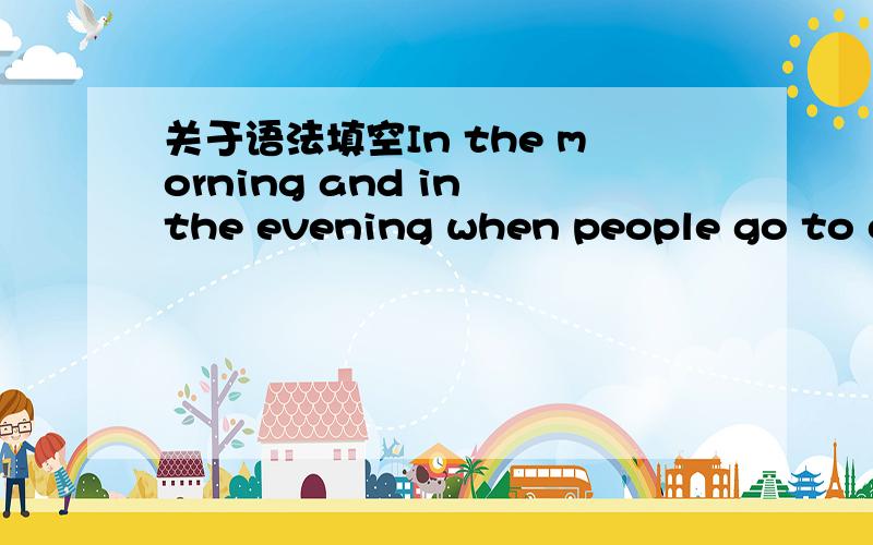 关于语法填空In the morning and in the evening when people go to or