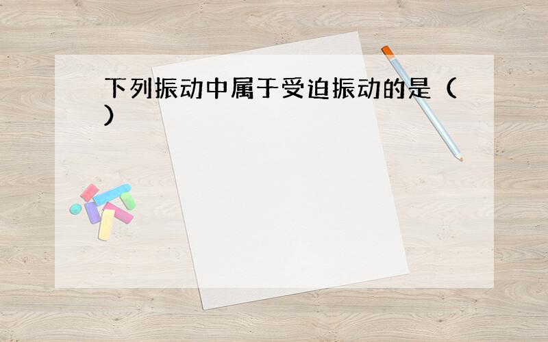 下列振动中属于受迫振动的是（）