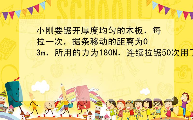 小刚要锯开厚度均匀的木板，每拉一次，据条移动的距离为0.3m，所用的力为180N，连续拉锯50次用了1min，这个过程中