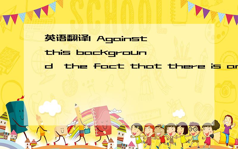 英语翻译1 Against this background,the fact that there is an argu