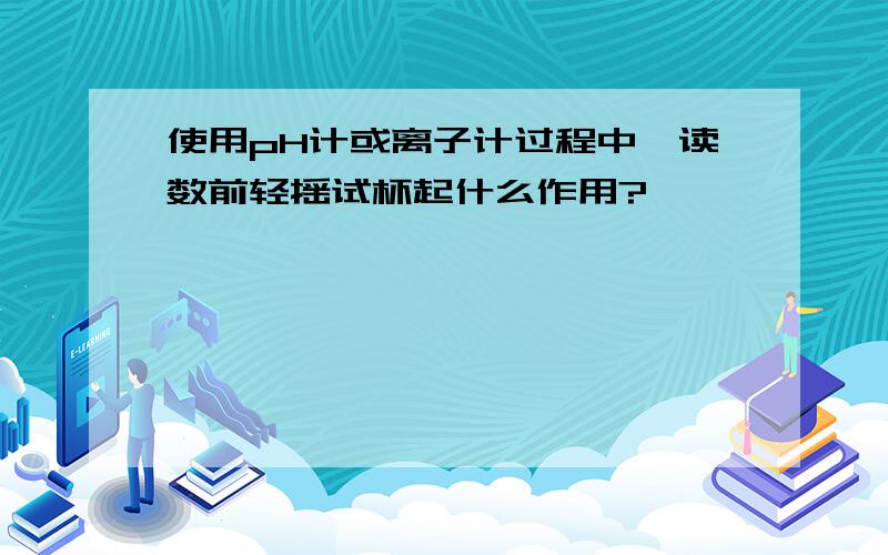 使用pH计或离子计过程中,读数前轻摇试杯起什么作用?