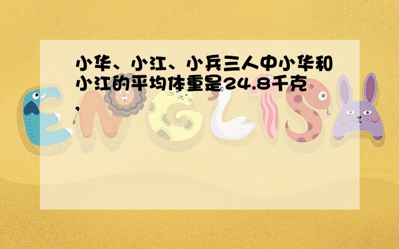 小华、小江、小兵三人中小华和小江的平均体重是24.8千克,