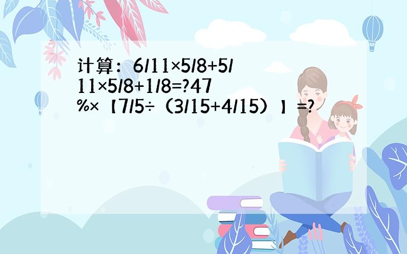 计算：6/11×5/8+5/11×5/8+1/8=?47%×【7/5÷（3/15+4/15）】=?