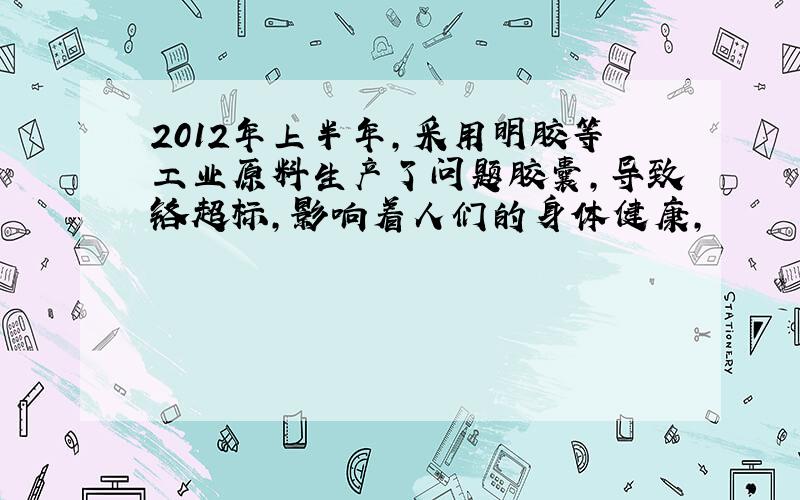 2012年上半年,采用明胶等工业原料生产了问题胶囊,导致铬超标,影响着人们的身体健康,