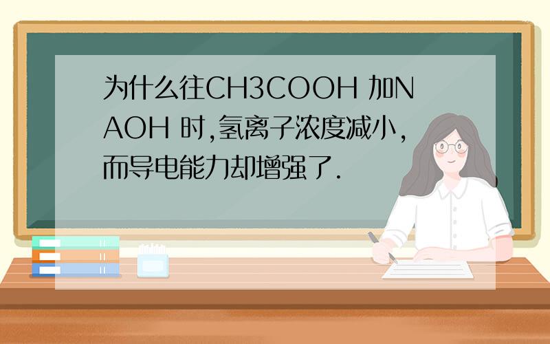 为什么往CH3COOH 加NAOH 时,氢离子浓度减小,而导电能力却增强了.