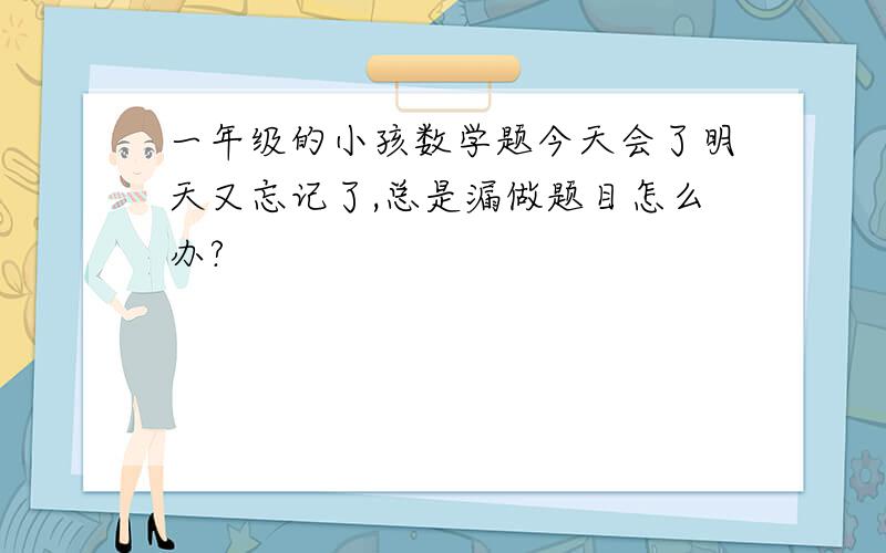 一年级的小孩数学题今天会了明天又忘记了,总是漏做题目怎么办?