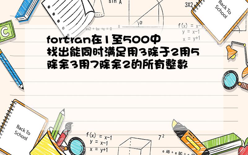 fortran在1至500中找出能同时满足用3除于2用5除余3用7除余2的所有整数