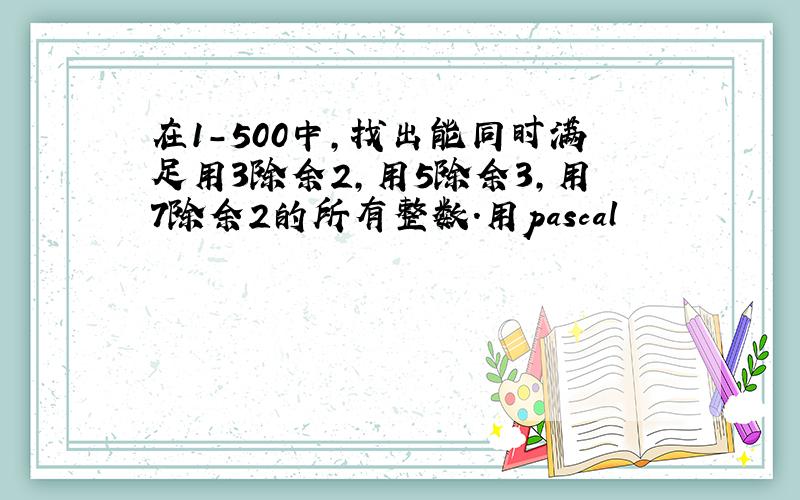 在1-500中,找出能同时满足用3除余2,用5除余3,用7除余2的所有整数.用pascal